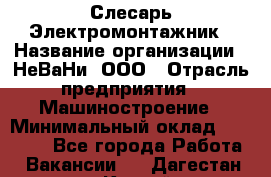 Слесарь-Электромонтажник › Название организации ­ НеВаНи, ООО › Отрасль предприятия ­ Машиностроение › Минимальный оклад ­ 45 000 - Все города Работа » Вакансии   . Дагестан респ.,Каспийск г.